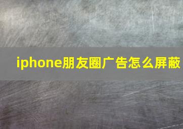 iphone朋友圈广告怎么屏蔽