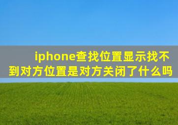 iphone查找位置显示找不到对方位置是对方关闭了什么吗