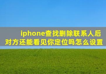 iphone查找删除联系人后对方还能看见你定位吗怎么设置