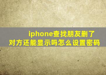 iphone查找朋友删了对方还能显示吗怎么设置密码