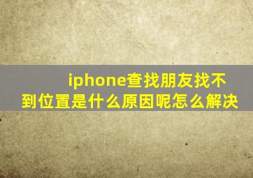 iphone查找朋友找不到位置是什么原因呢怎么解决