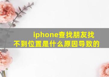 iphone查找朋友找不到位置是什么原因导致的