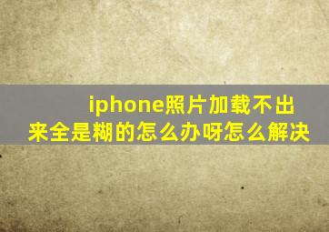 iphone照片加载不出来全是糊的怎么办呀怎么解决