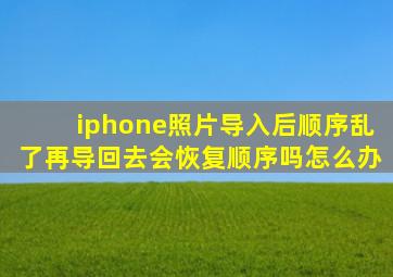 iphone照片导入后顺序乱了再导回去会恢复顺序吗怎么办