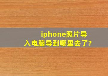 iphone照片导入电脑导到哪里去了?