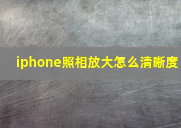 iphone照相放大怎么清晰度