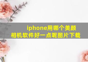 iphone用哪个美颜相机软件好一点呢图片下载