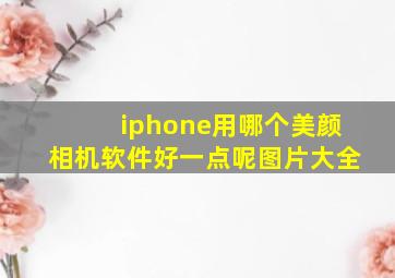 iphone用哪个美颜相机软件好一点呢图片大全