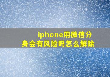 iphone用微信分身会有风险吗怎么解除