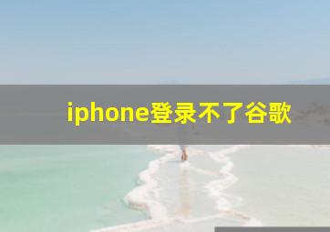 iphone登录不了谷歌