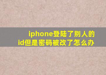 iphone登陆了别人的id但是密码被改了怎么办