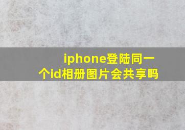 iphone登陆同一个id相册图片会共享吗