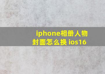 iphone相册人物封面怎么换 ios16