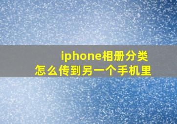 iphone相册分类怎么传到另一个手机里