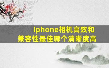 iphone相机高效和兼容性最佳哪个清晰度高