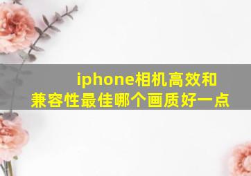 iphone相机高效和兼容性最佳哪个画质好一点