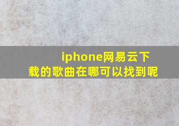 iphone网易云下载的歌曲在哪可以找到呢