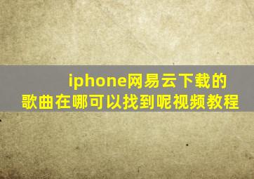 iphone网易云下载的歌曲在哪可以找到呢视频教程