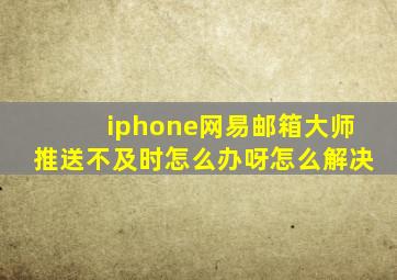 iphone网易邮箱大师推送不及时怎么办呀怎么解决