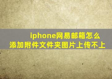 iphone网易邮箱怎么添加附件文件夹图片上传不上