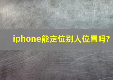 iphone能定位别人位置吗?