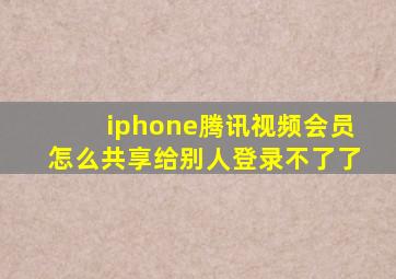 iphone腾讯视频会员怎么共享给别人登录不了了