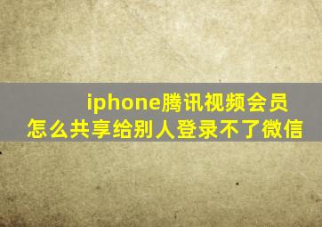 iphone腾讯视频会员怎么共享给别人登录不了微信