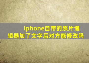 iphone自带的照片编辑器加了文字后对方能修改吗