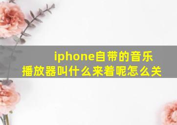 iphone自带的音乐播放器叫什么来着呢怎么关