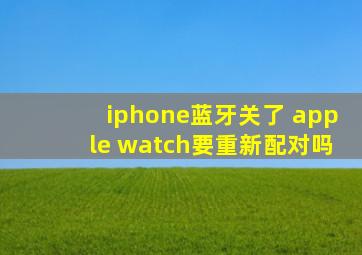 iphone蓝牙关了 apple watch要重新配对吗