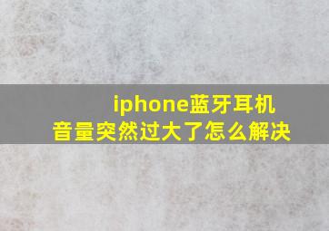 iphone蓝牙耳机音量突然过大了怎么解决