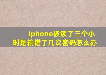 iphone被锁了三个小时是输错了几次密码怎么办