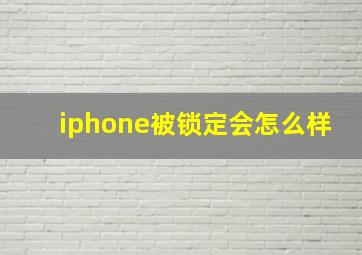 iphone被锁定会怎么样