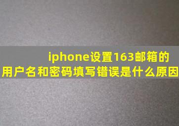 iphone设置163邮箱的用户名和密码填写错误是什么原因