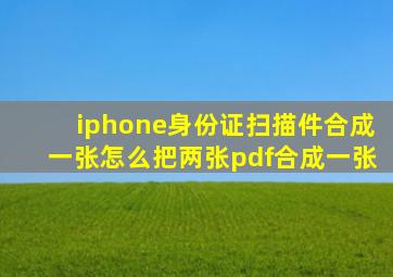 iphone身份证扫描件合成一张怎么把两张pdf合成一张