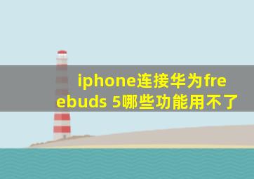 iphone连接华为freebuds 5哪些功能用不了