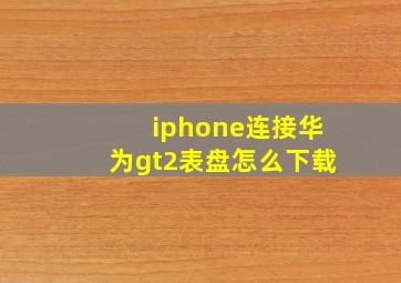 iphone连接华为gt2表盘怎么下载