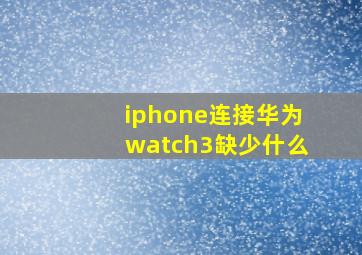 iphone连接华为watch3缺少什么