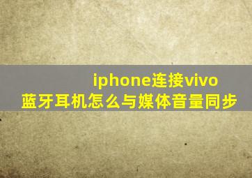 iphone连接vivo蓝牙耳机怎么与媒体音量同步