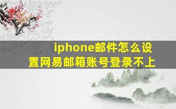 iphone邮件怎么设置网易邮箱账号登录不上