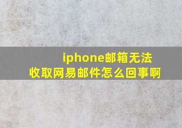 iphone邮箱无法收取网易邮件怎么回事啊