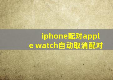 iphone配对apple watch自动取消配对