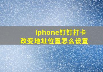 iphone钉钉打卡改变地址位置怎么设置