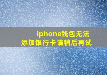 iphone钱包无法添加银行卡请稍后再试