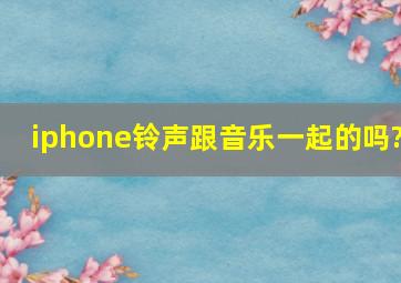 iphone铃声跟音乐一起的吗?