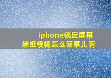 iphone锁定屏幕墙纸模糊怎么回事儿啊