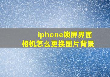 iphone锁屏界面相机怎么更换图片背景