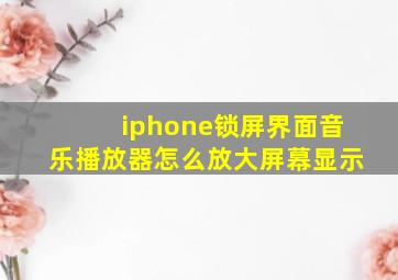 iphone锁屏界面音乐播放器怎么放大屏幕显示