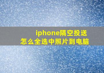 iphone隔空投送怎么全选中照片到电脑