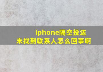 iphone隔空投送未找到联系人怎么回事啊